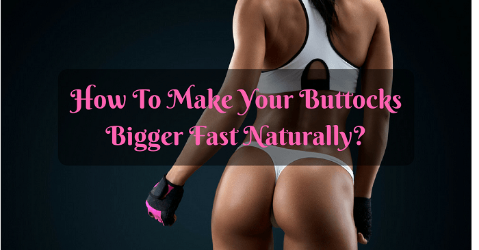 How To Make Your Buttocks Bigger Fast Naturally?